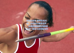 华体会体育-意甲生死对决！拉齐奥VS佛罗伦萨，主场铁桶阵碾压残阵紫百合？赛果与进球数预判