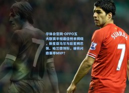 华体会官网-OPPO五大联赛半程最佳榜单揭晓，新星亚马尔与巨星姆巴佩、哈兰德领衔，谁将问鼎赛季MVP？