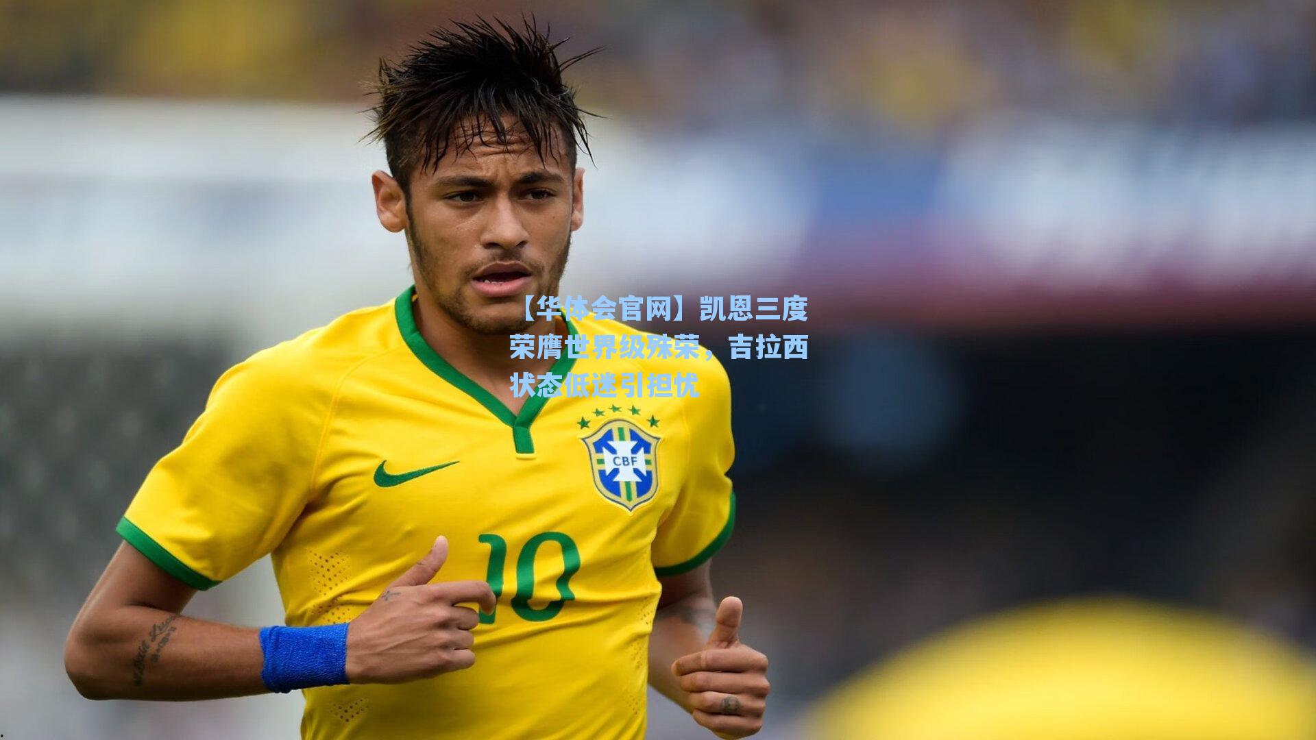 凯恩三度荣膺世界级殊荣，吉拉西状态低迷引担忧