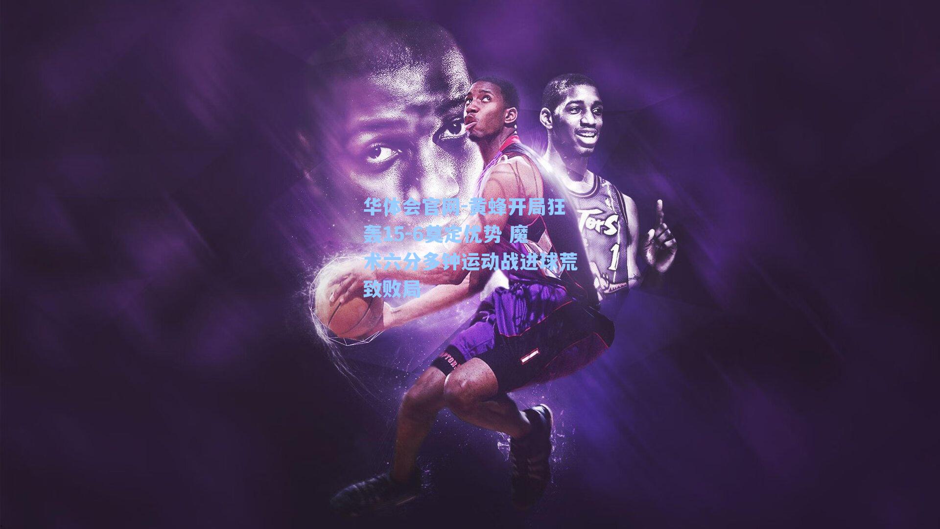 黄蜂开局狂轰15-6奠定优势 魔术六分多钟运动战进球荒致败局