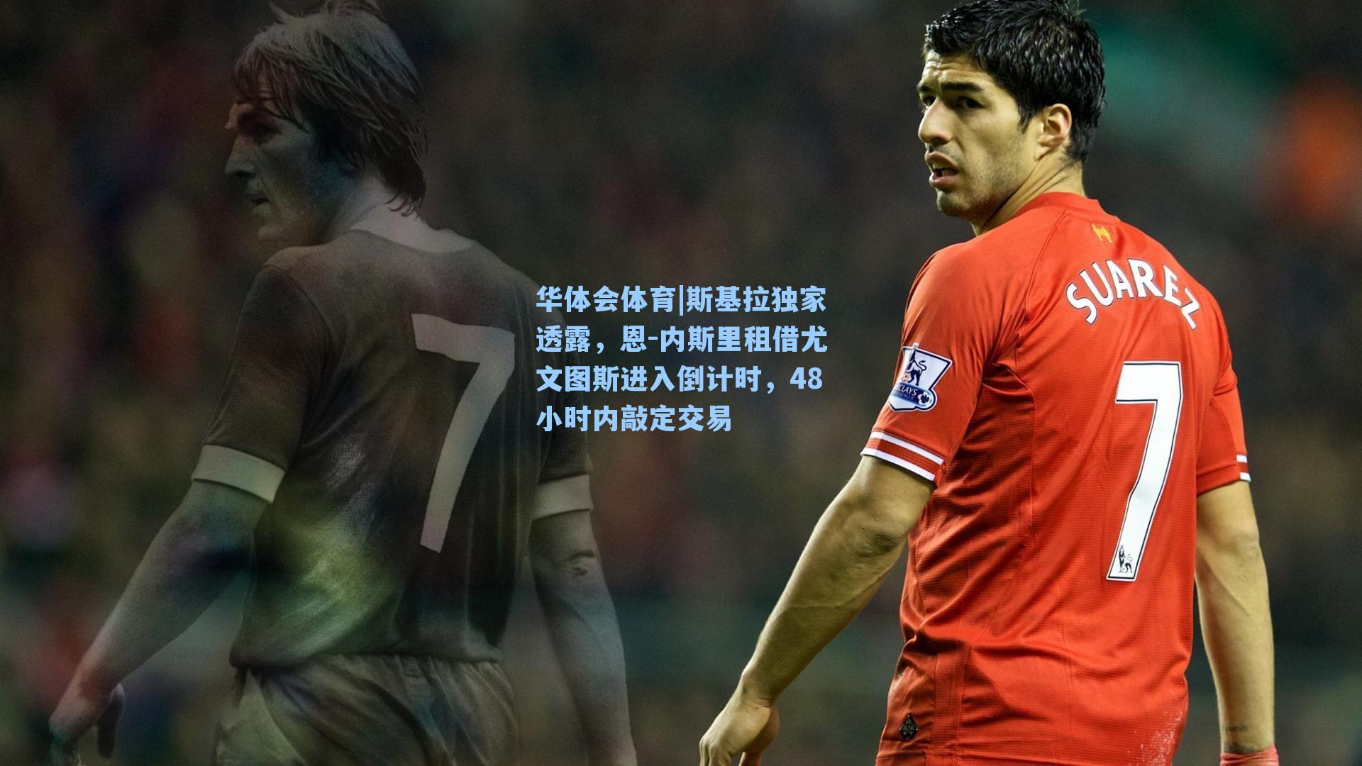 斯基拉独家透露，恩-内斯里租借尤文图斯进入倒计时，48小时内敲定交易