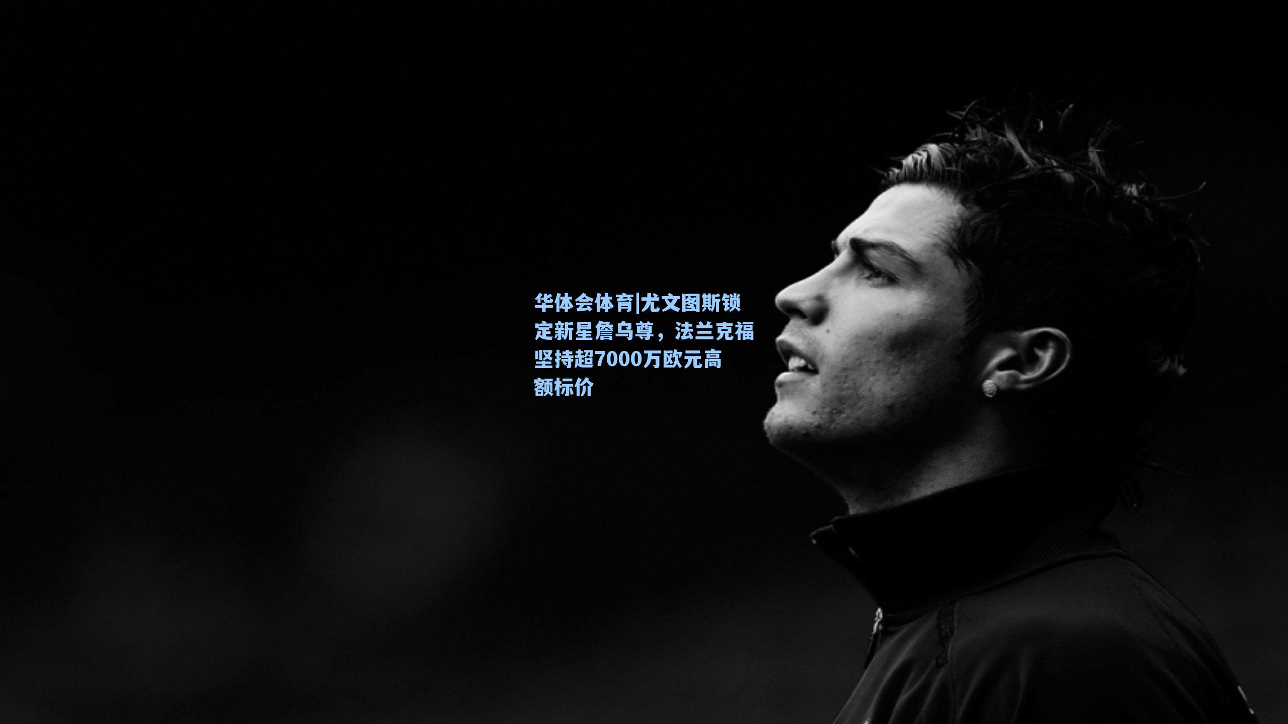 尤文图斯锁定新星詹乌尊,法兰克福坚持超7000万欧元高额标价