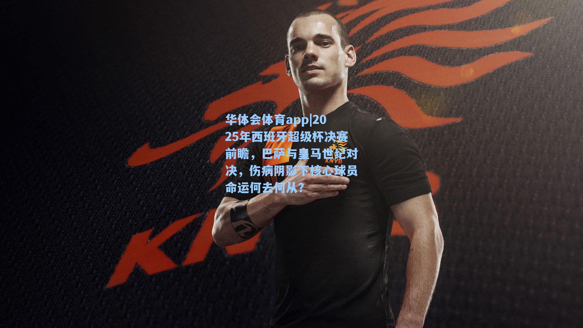 2025年西班牙超级杯决赛前瞻，巴萨与皇马世纪对决，伤病阴影下核心球员命运何去何从？