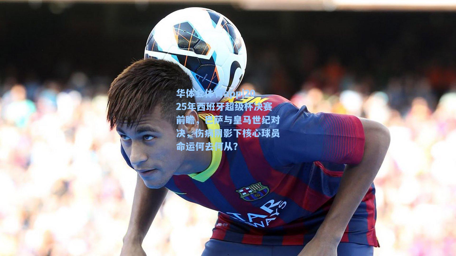 2025年西班牙超级杯决赛前瞻，巴萨与皇马世纪对决，伤病阴影下核心球员命运何去何从？